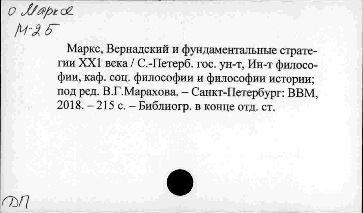 ﻿О MaptOL
М-А6~
Маркс, Вернадский и фундаментальные стратегии XXI века / С.-Петерб. гос. ун-т, Ин-т философии, каф. соц. философии и философии истории; под ред. В.Г.Марахова. - Санкт-Петербург: ВВМ, 2018. - 215 с. - Библиогр. в конце отд. ст.
